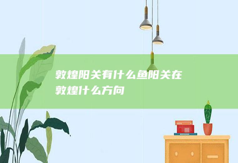 敦煌阳关有什么鱼阳关在敦煌什么方向