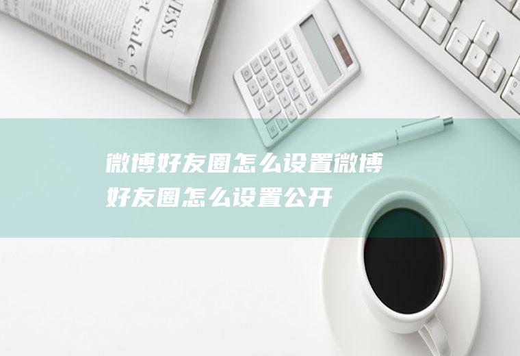 微博好友圈怎么设置微博好友圈怎么设置公开