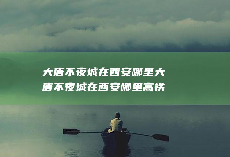 大唐不夜城在西安哪里大唐不夜城在西安哪里高铁