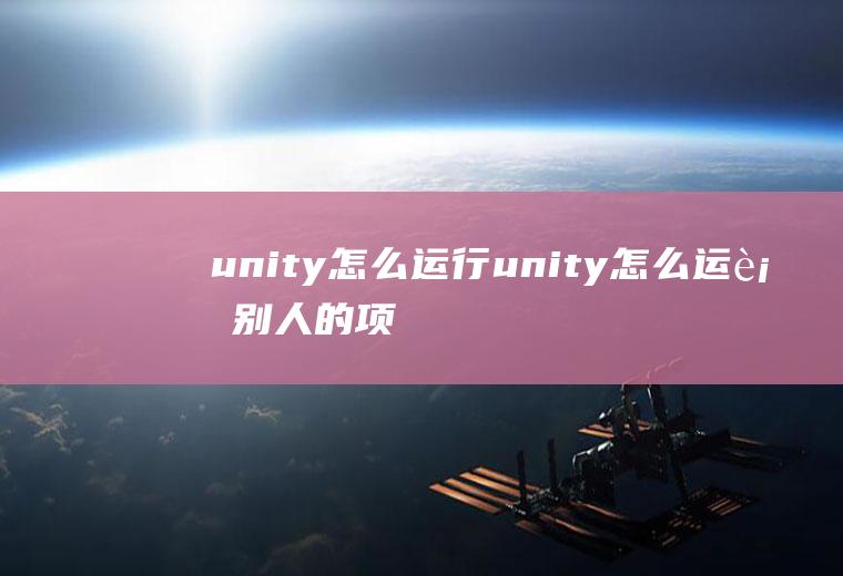 unity怎么运行unity怎么运行别人的项目