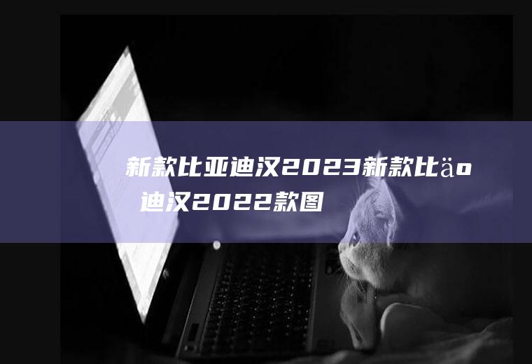 新款比亚迪汉2023新款比亚迪汉2022款图片