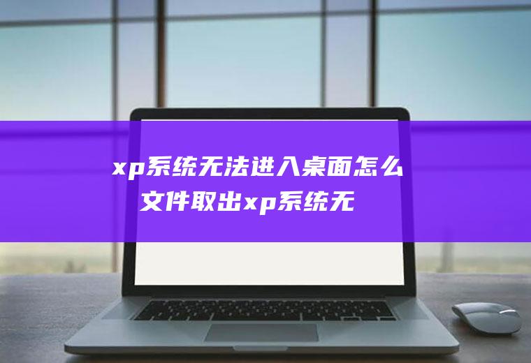 xp系统无法进入桌面怎么把文件取出xp系统无法进入桌面怎么把文件取出来