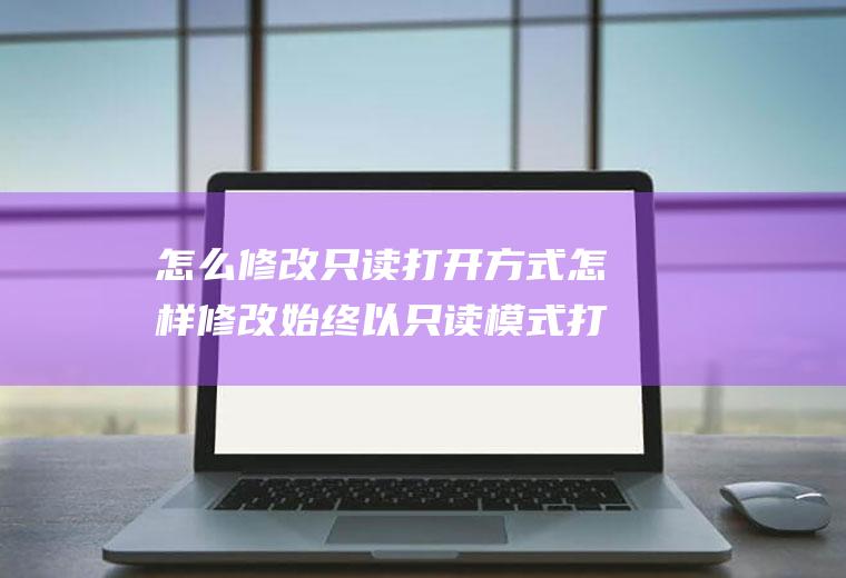 怎么修改只读打开方式怎样修改始终以只读模式打开