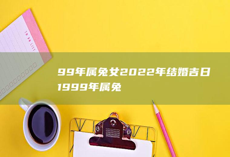 99年属兔女2022年结婚吉日1999年属兔2022年婚姻如何