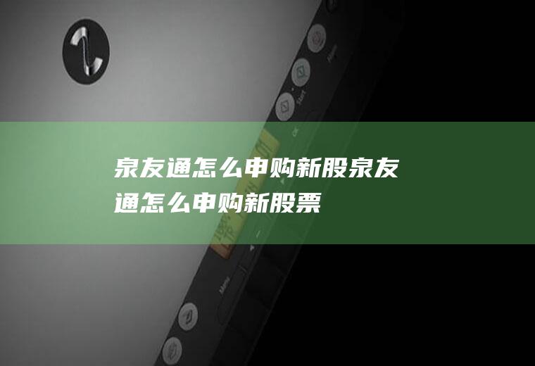 泉友通怎么申购新股泉友通怎么申购新股票