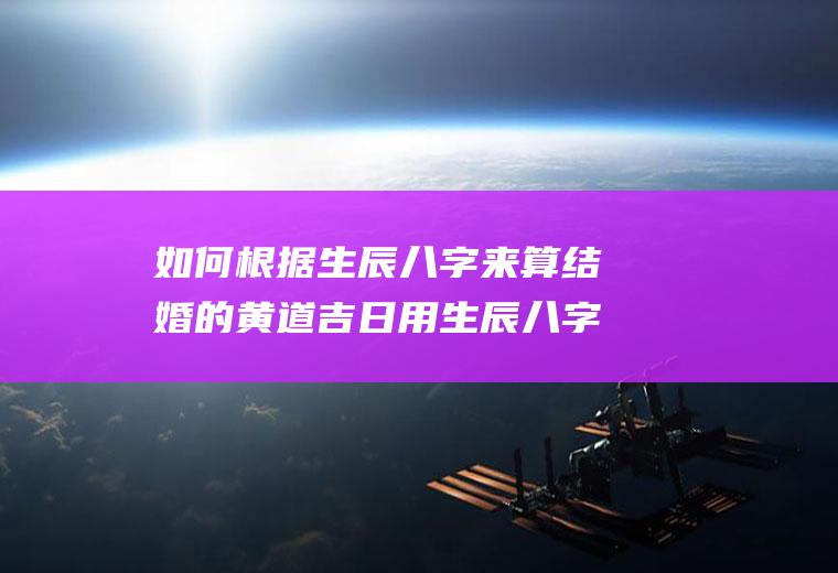 如何根据生辰八字来算结婚的黄道吉日用生辰八字算结婚吉日