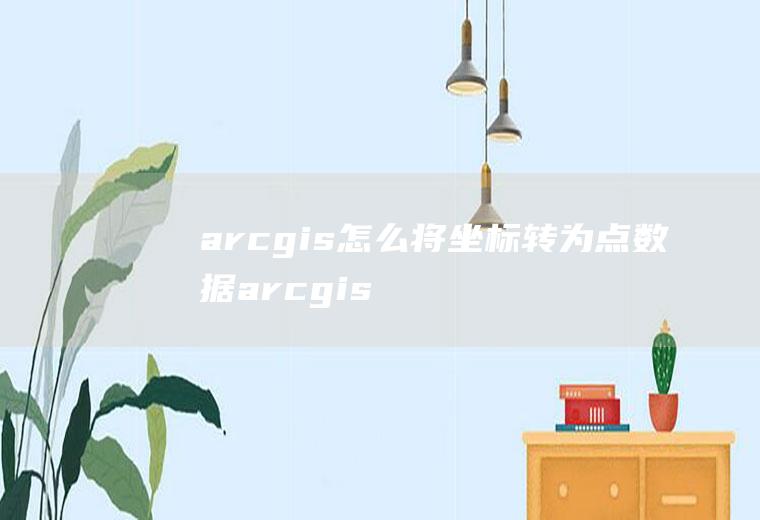 arcgis怎么将坐标转为点数据arcgis里面经纬度数据转成坐标数据