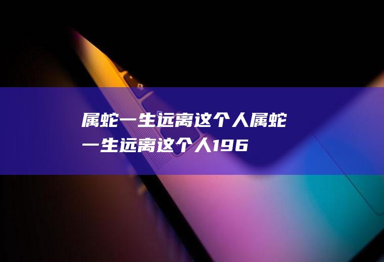 属蛇一生远离这个人属蛇一生远离这个人,1969年属鸡十二月三号