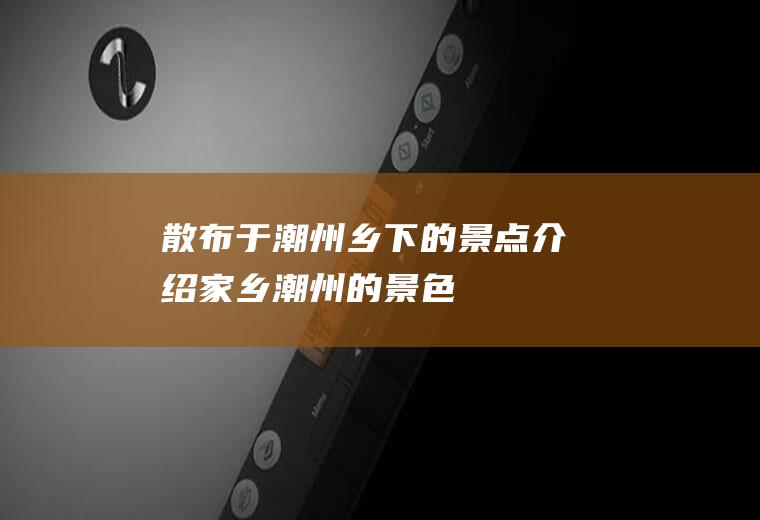 散布于潮州乡下的景点介绍家乡潮州的景色