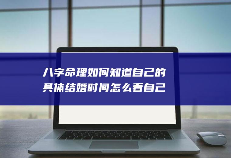 八字命理如何知道自己的具体结婚时间怎么看自己八字什么时候结婚