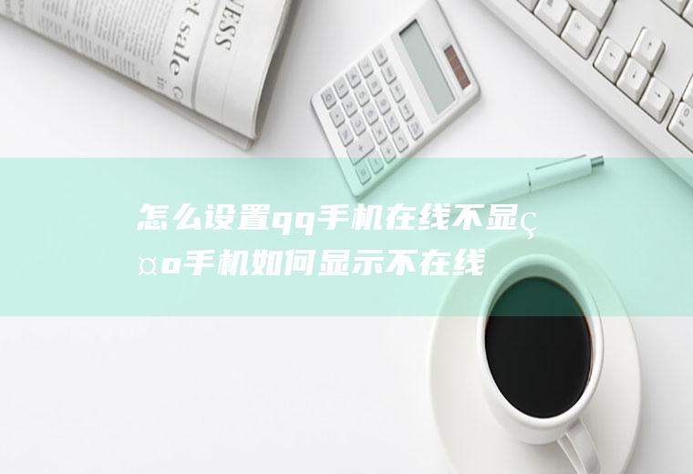 怎么设置qq手机在线不显示手机如何显示不在线