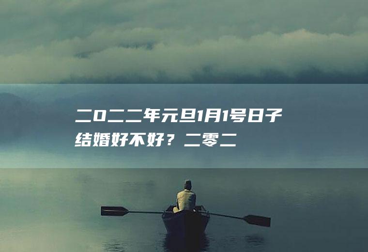 二O二二年元旦1月1号日子结婚好不好？二零二一年元月一号结婚好吗?