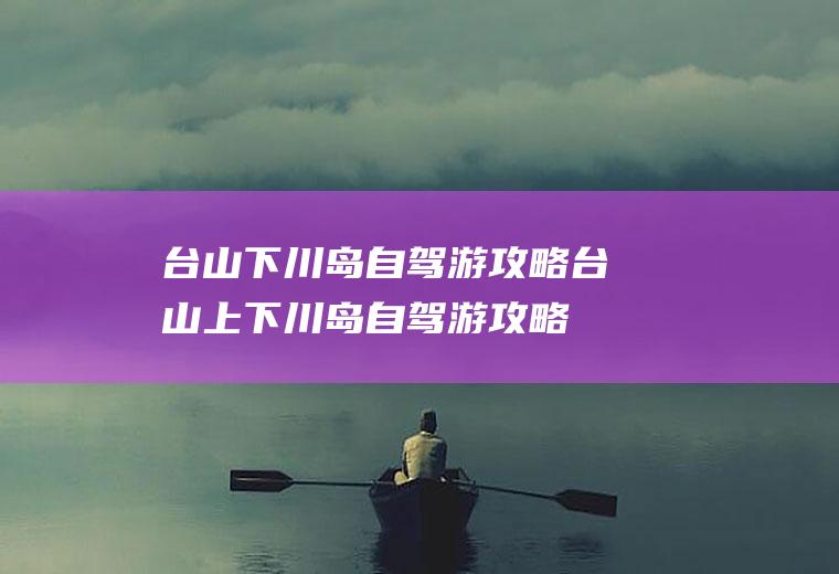 台山下川岛自驾游攻略台山上下川岛自驾游攻略