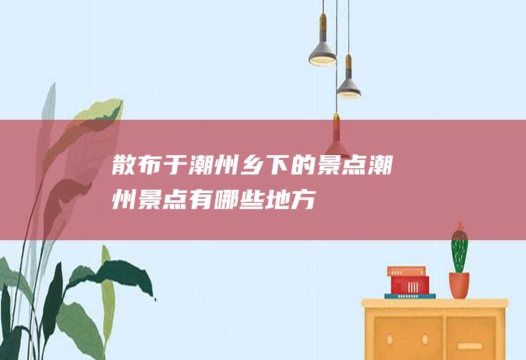 散布于潮州乡下的景点潮州景点有哪些地方