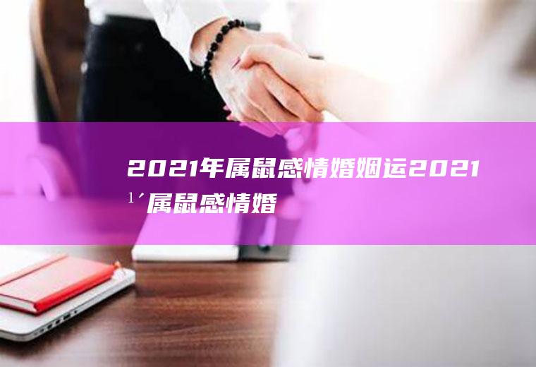 2021年属鼠感情婚姻运2021年属鼠感情婚姻运八四年女老鼠