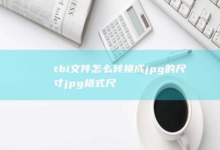 tbi文件怎么转换成jpg的尺寸jpg格式尺寸怎么改