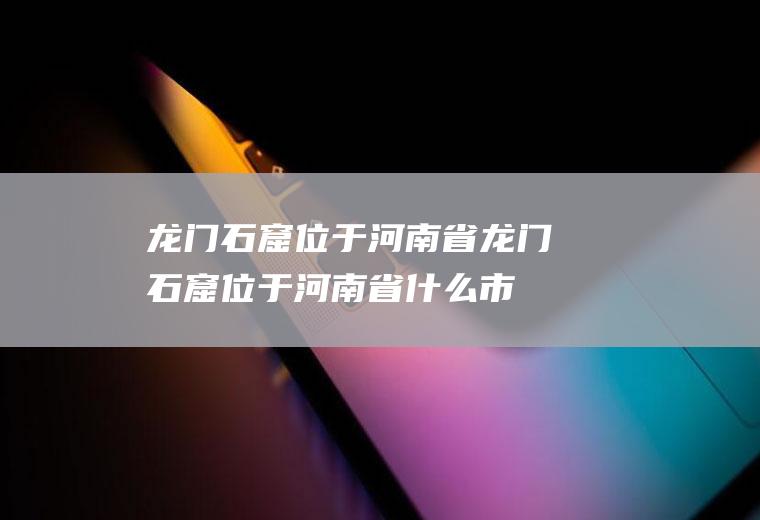 龙门石窟位于河南省龙门石窟位于河南省什么市