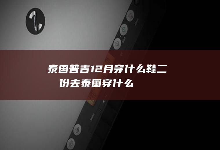 泰国普吉12月穿什么鞋二月份去泰国穿什么