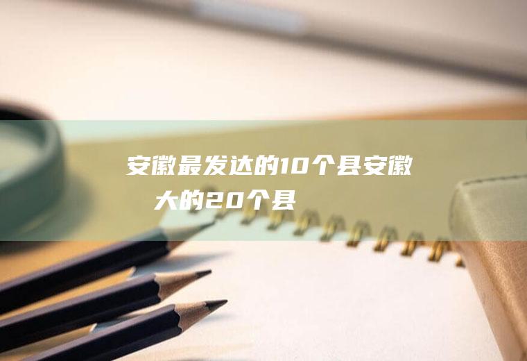 安徽最发达的10个县安徽最大的20个县