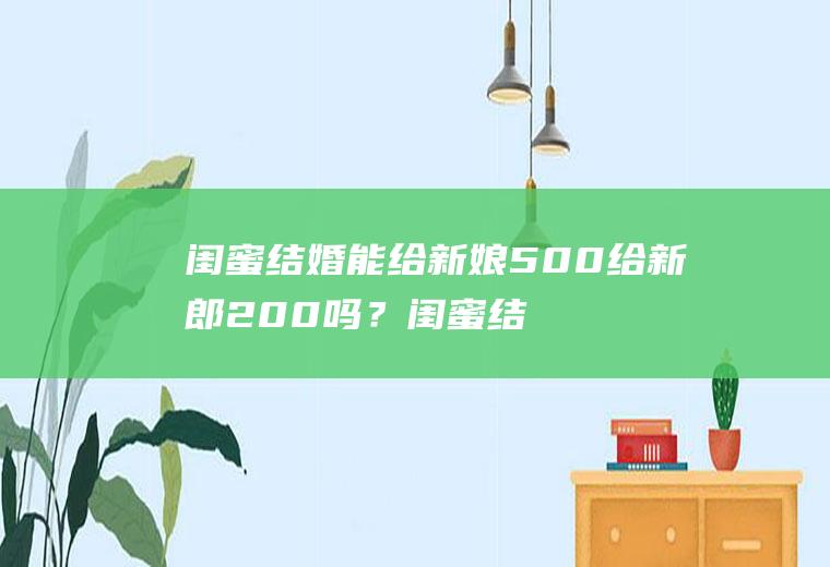 闺蜜结婚能给新娘500给新郎200吗？闺蜜结婚随礼200