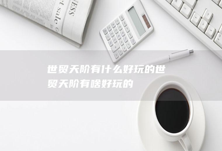 世贸天阶有什么好玩的世贸天阶有啥好玩的