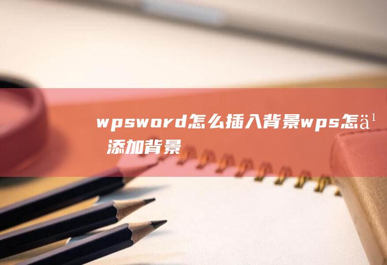 wpsword怎么插入背景wps怎么添加背景