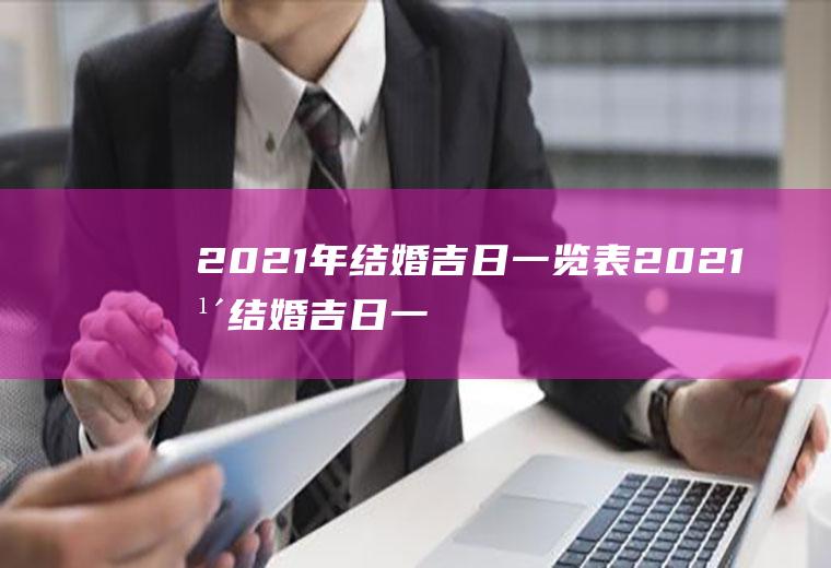 2021年结婚吉日一览表2021年结婚吉日一览表标明