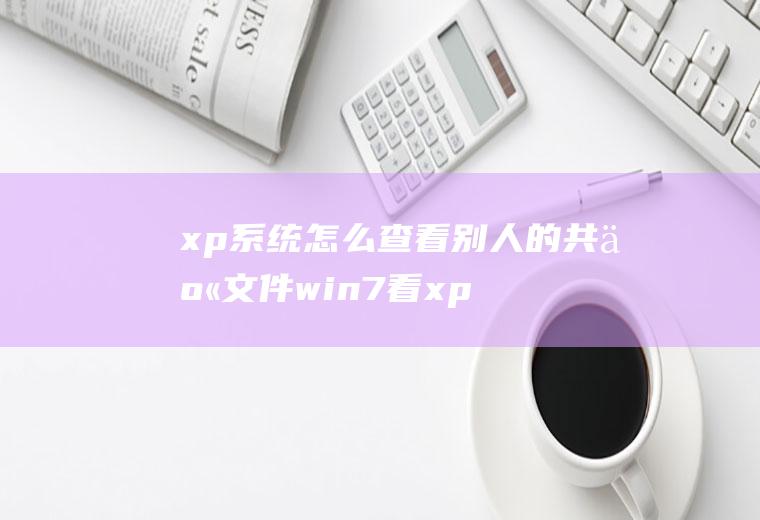 xp系统怎么查看别人的共享文件win7看xp共享文件