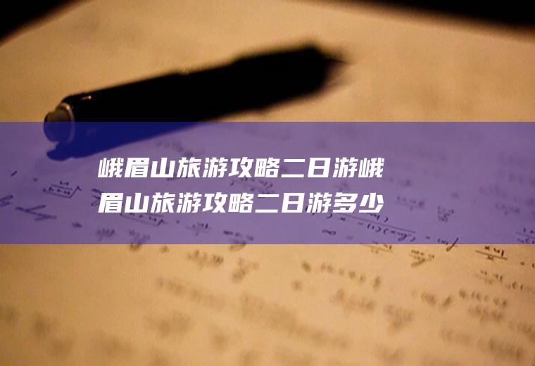 峨眉山旅游攻略二日游峨眉山旅游攻略二日游多少钱