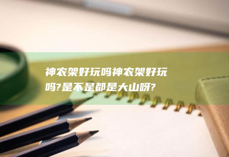 神农架好玩吗神农架好玩吗?是不是都是大山呀?