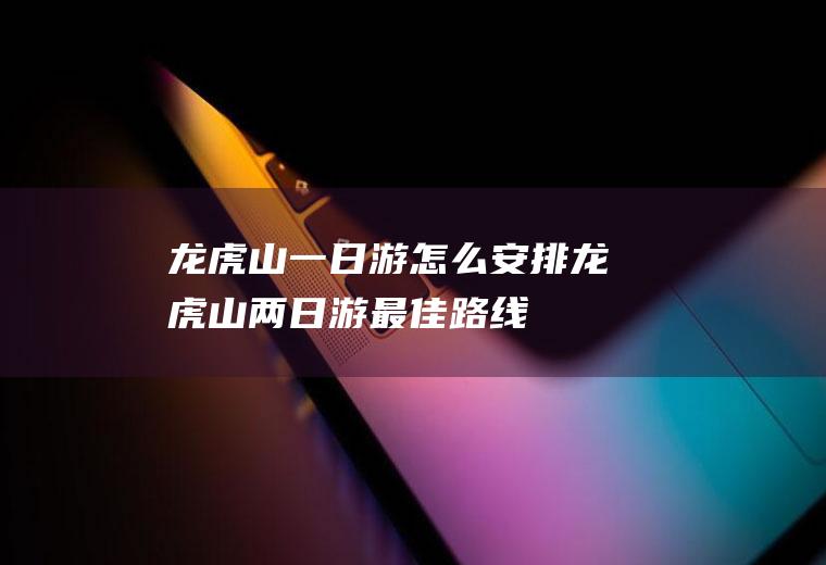 龙虎山一日游怎么安排龙虎山两日游最佳路线