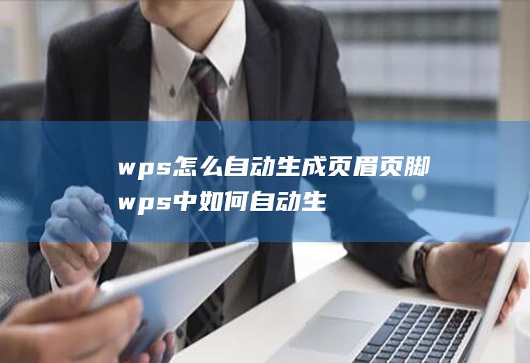 wps怎么自动生成页眉页脚wps中如何自动生成页眉