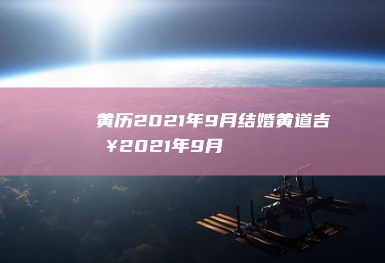 黄历2021年9月结婚黄道吉日2021年9月份黄道吉日结婚黄历