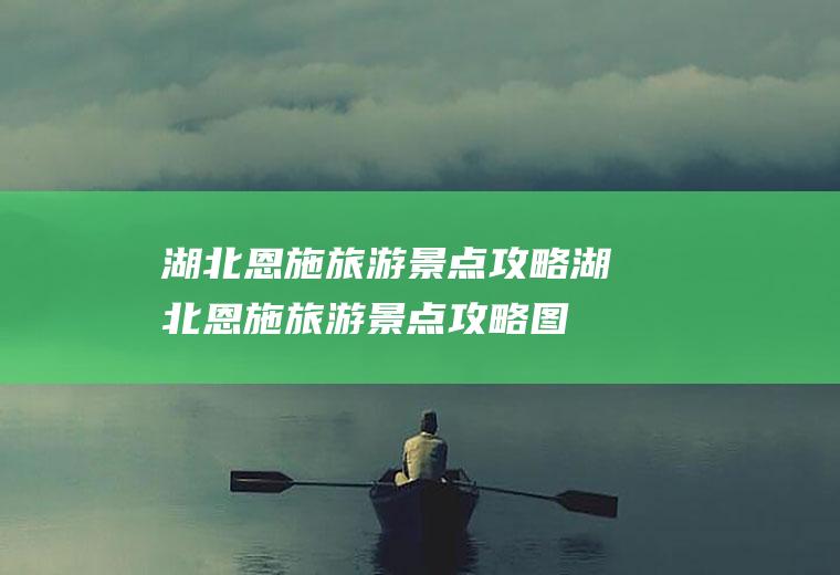 湖北恩施旅游景点攻略湖北恩施旅游景点攻略图