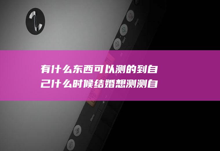 有什么东西可以测的到自己什么时候结婚想测测自己什么时候能结婚