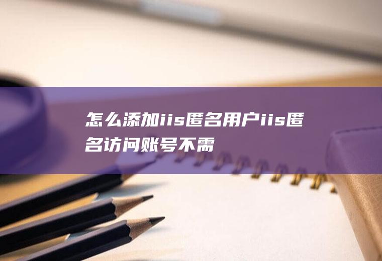 怎么添加iis匿名用户iis匿名访问账号不需要