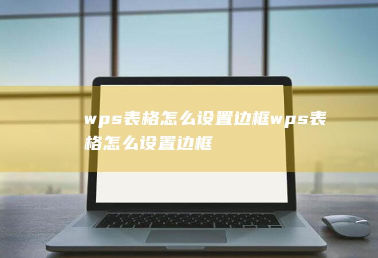 wps表格怎么设置边框wps表格怎么设置边框磅数