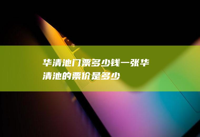 华清池门票多少钱一张华清池的票价是多少