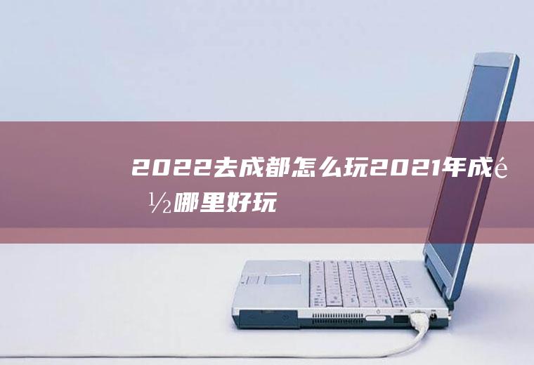 2022去成都怎么玩2021年成都哪里好玩