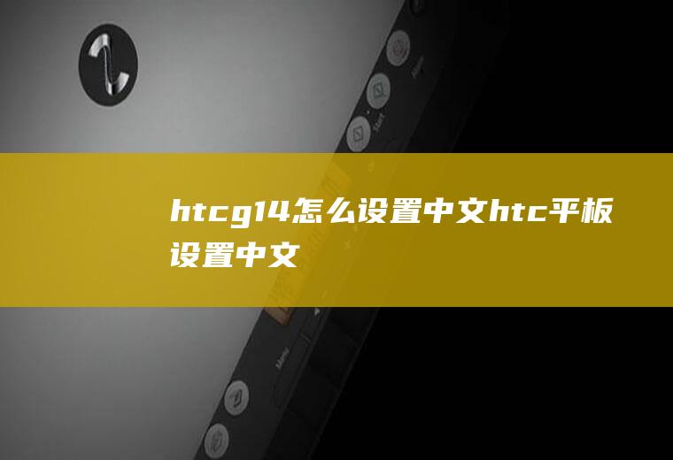 htcg14怎么设置中文htc平板设置中文