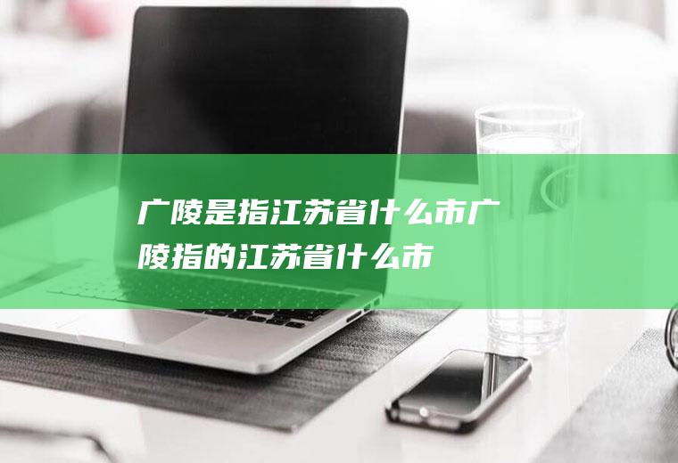 广陵是指江苏省什么市广陵指的江苏省什么市