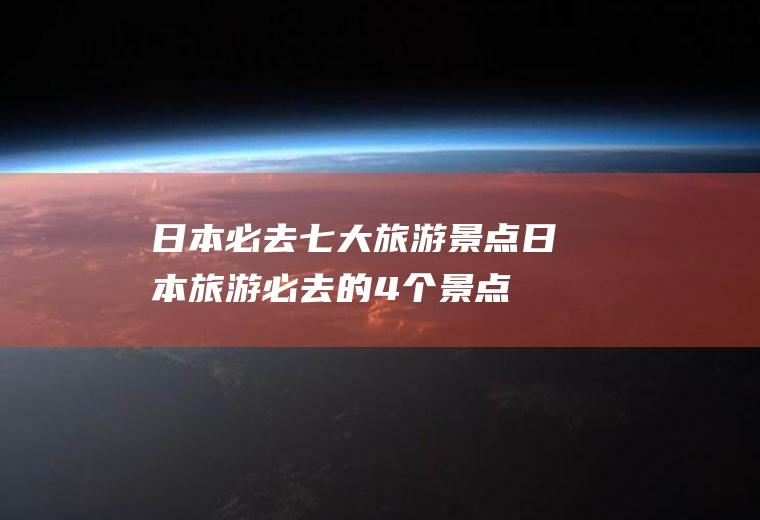 日本必去七大旅游景点日本旅游必去的4个景点