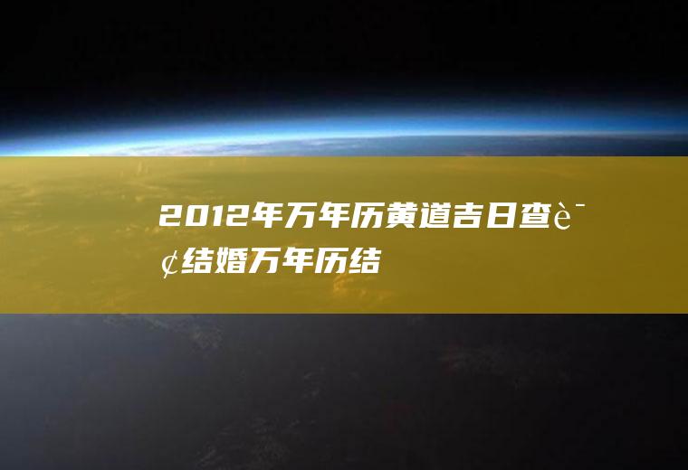 2012年万年历黄道吉日查询（结婚）万年历结婚黄道吉日吉时查