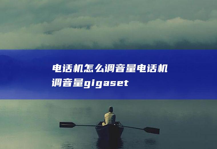 电话机怎么调音量电话机调音量gigaset