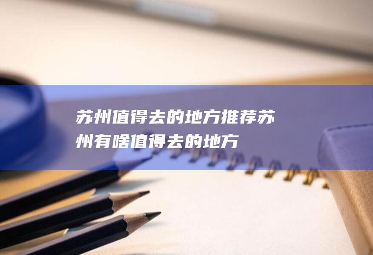 苏州值得去的地方推荐苏州有啥值得去的地方