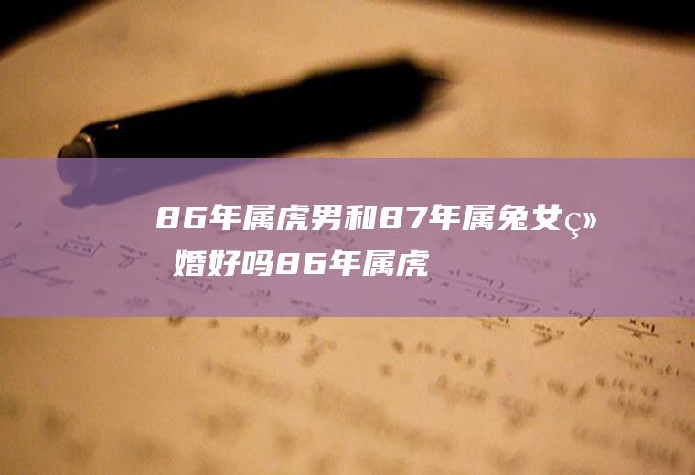 86年属虎男和87年属兔女结婚好吗86年属虎男和87年属兔女结婚好吗