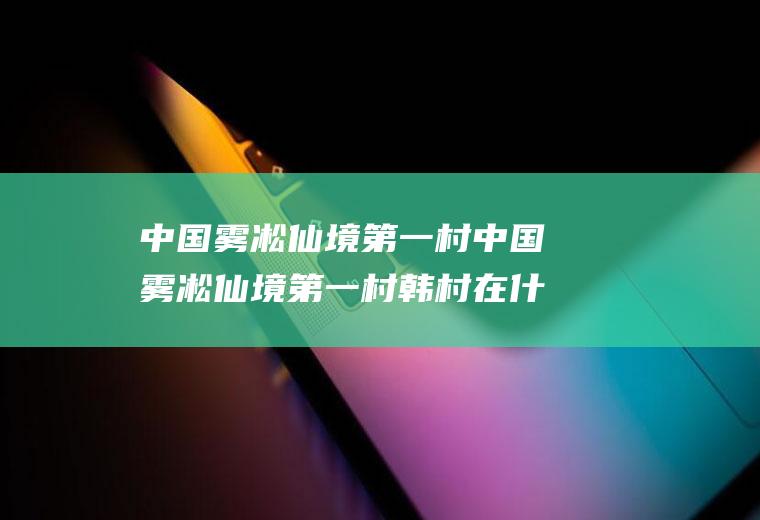 中国雾凇仙境第一村中国雾凇仙境第一村韩村在什么地方