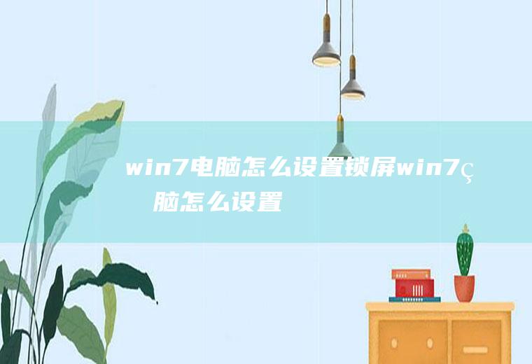 win7电脑怎么设置锁屏win7电脑怎么设置锁定屏幕