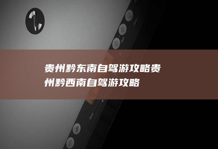 贵州黔东南自驾游攻略贵州黔西南自驾游攻略