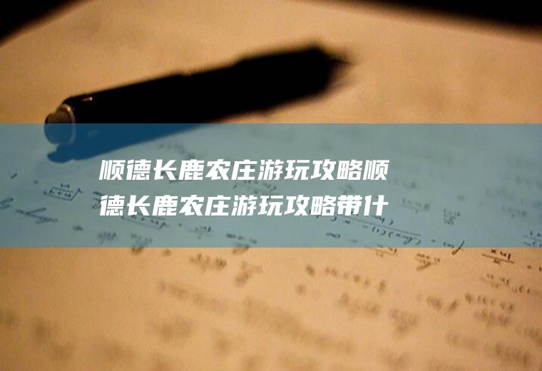 顺德长鹿农庄游玩攻略顺德长鹿农庄游玩攻略带什么小孩